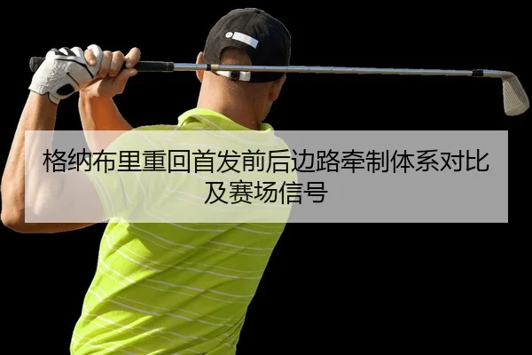 格纳布里重回首发前后边路牵制体系对比及赛场信号