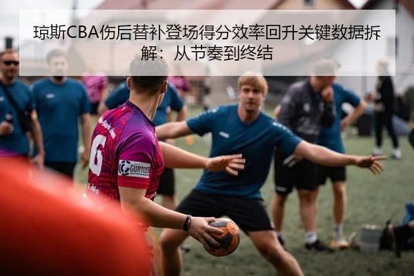 琼斯CBA伤后替补登场得分效率回升关键数据拆解：从节奏到终结