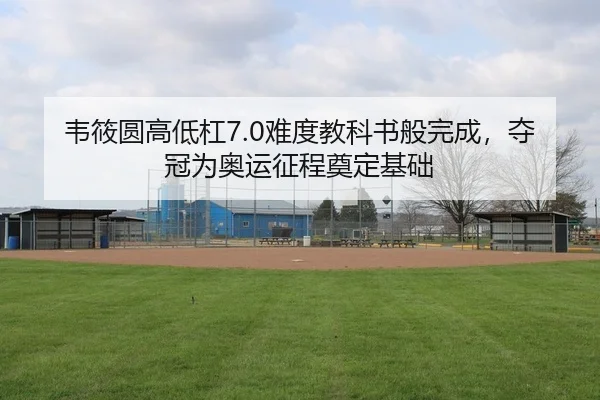 韦筱圆高低杠7.0难度教科书般完成，夺冠为奥运征程奠定基础