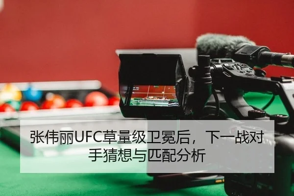 张伟丽UFC草量级卫冕后，下一战对手猜想与匹配分析