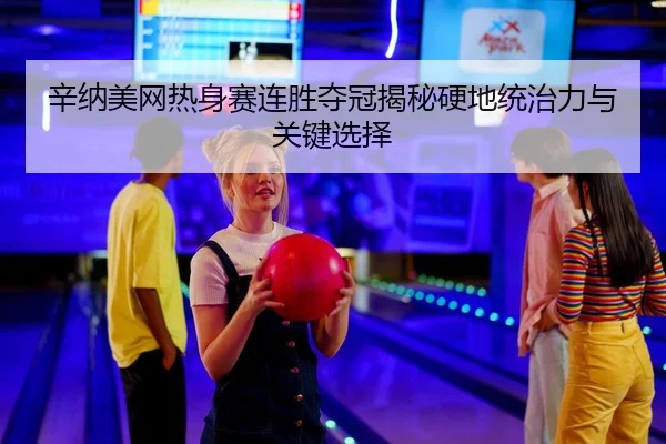 辛纳美网热身赛连胜夺冠揭秘硬地统治力与关键选择